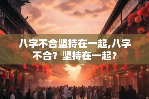 八字不合坚持在一起,八字不合？坚持在一起？