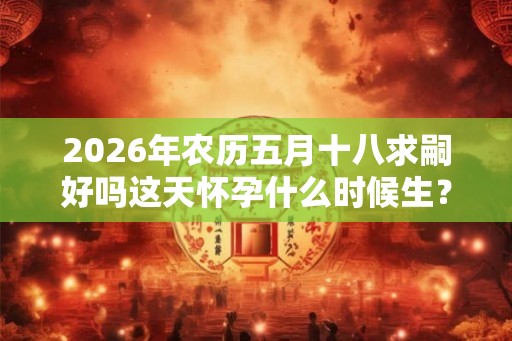 2026年农历五月十八求嗣好吗这天怀孕什么时候生？