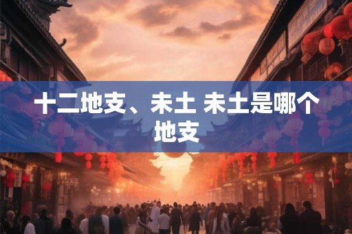 十二地支、未土 未土是哪个地支