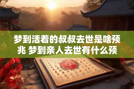 梦到活着的叔叔去世是啥预兆 梦到亲人去世有什么预兆