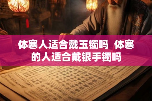 体寒人适合戴玉镯吗  体寒的人适合戴银手镯吗