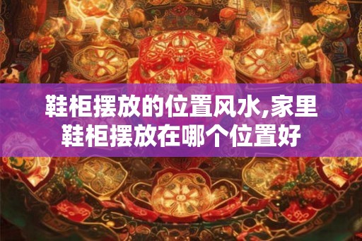 鞋柜摆放的位置风水,家里鞋柜摆放在哪个位置好