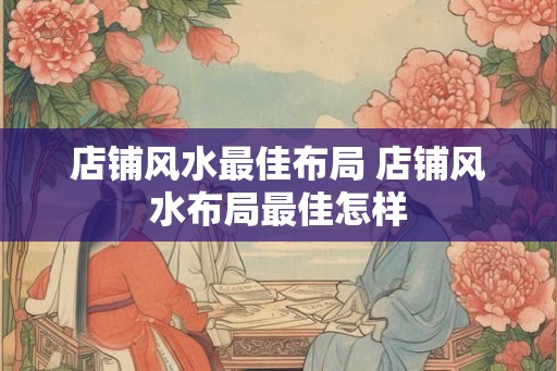 店铺风水最佳布局 店铺风水布局最佳怎样