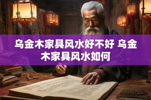乌金木家具风水好不好 乌金木家具风水如何 乌金木家具风水好不好 乌金木家具风水如何
