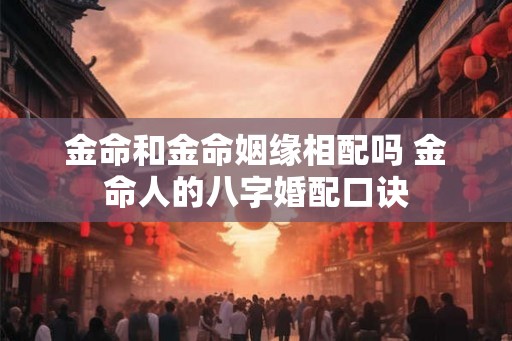 金命和金命姻缘相配吗 金命人的八字婚配口诀