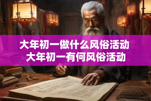 大年初一做什么风俗活动 大年初一有何风俗活动 大年初一做什么风俗活动 大年初一有何风俗活动