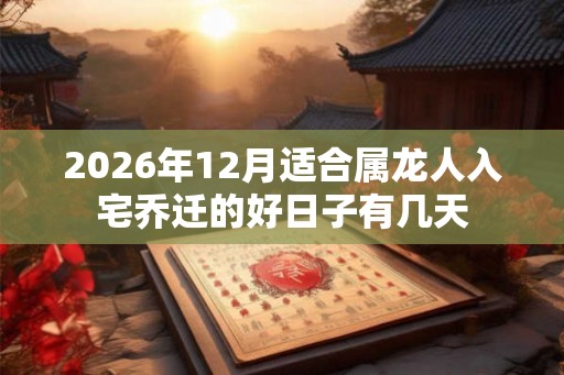 2026年12月适合属龙人入宅乔迁的好日子有几天 2026年12月适合属龙人入宅乔迁的好日子有几天