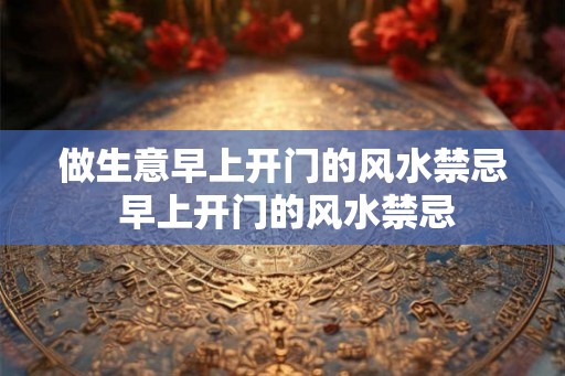 做生意早上开门的风水禁忌 早上开门的风水禁忌 做生意早上开门的风水禁忌 早上开门的风水禁忌