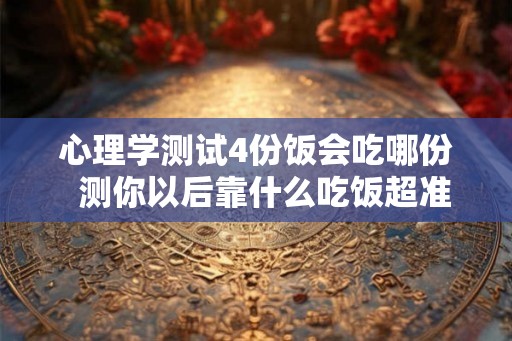 心理学测试4份饭会吃哪份  测你以后靠什么吃饭超准