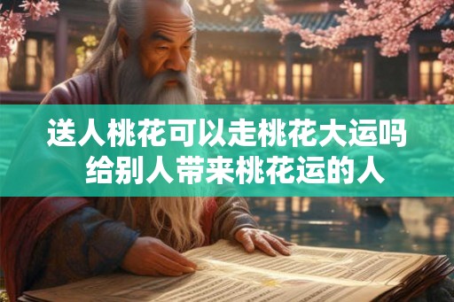 送人桃花可以走桃花大运吗  给别人带来桃花运的人