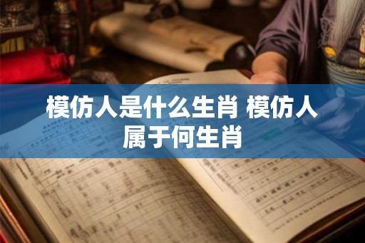模仿人是什么生肖 模仿人属于何生肖
