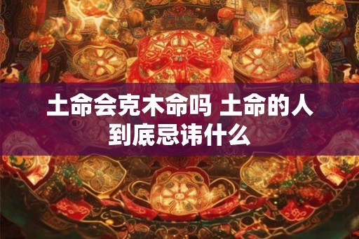 土命会克木命吗 土命的人到底忌讳什么