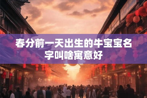 春分前一天出生的牛宝宝名字叫啥寓意好