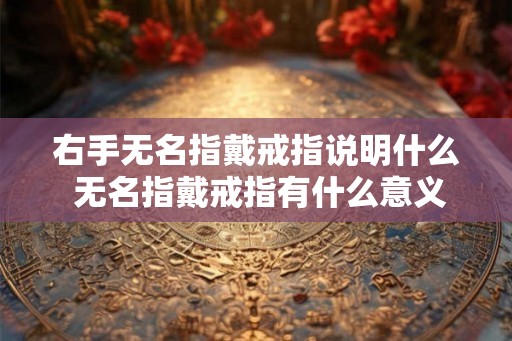 右手无名指戴戒指说明什么 无名指戴戒指有什么意义
