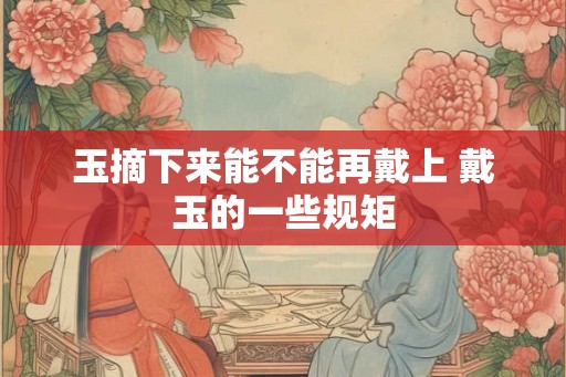 玉摘下来能不能再戴上 戴玉的一些规矩