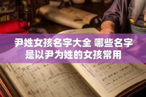 尹姓女孩名字大全 哪些名字是以尹为姓的女孩常用