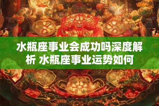 水瓶座事业会成功吗深度解析 水瓶座事业运势如何
