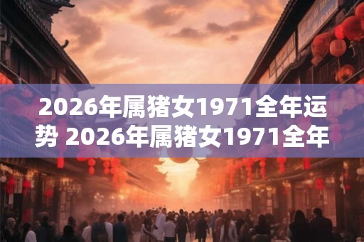 2026年属猪女1971全年运势 2026年属猪女1971全年运势如何