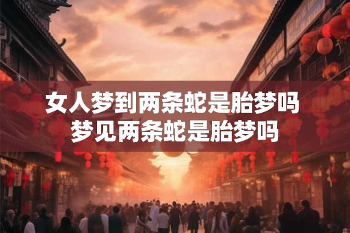 女人梦到两条蛇是胎梦吗 梦见两条蛇是胎梦吗