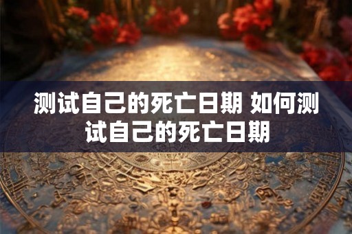 测试自己的死亡日期 如何测试自己的死亡日期