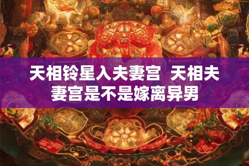 天相铃星入夫妻宫 天相夫妻宫是不是嫁离异男 天相铃星入夫妻宫 天相夫妻宫是不是嫁离异男