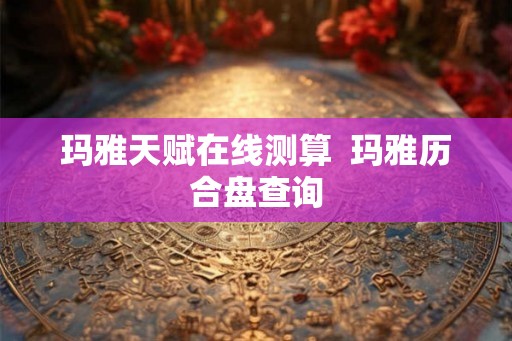 玛雅天赋在线测算 玛雅历合盘查询 玛雅天赋在线测算 玛雅历合盘查询