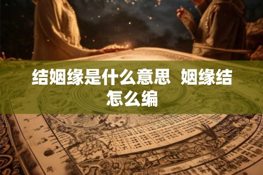 结姻缘是什么意思  姻缘结怎么编