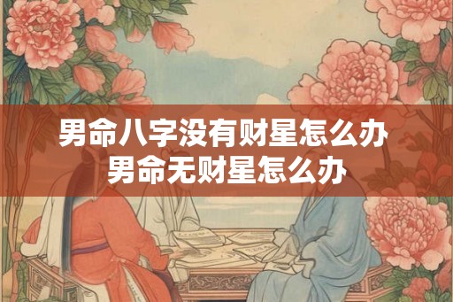 男命八字没有财星怎么办 男命无财星怎么办 男命八字没有财星怎么办 男命无财星怎么办