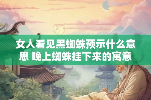 女人看见黑蜘蛛预示什么意思 晚上蜘蛛挂下来的寓意 女人看见黑蜘蛛预示什么意思 晚上蜘蛛挂下来的寓意