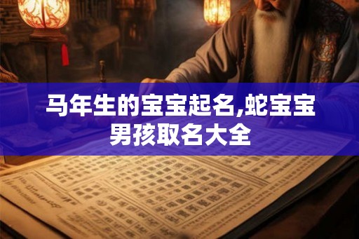 马年生的宝宝起名,蛇宝宝男孩取名大全 马年生的宝宝起名,蛇宝宝男孩取名大全