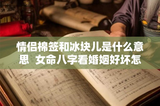 情侣棉签和冰块儿是什么意思  女命八字看婚姻好坏怎么看