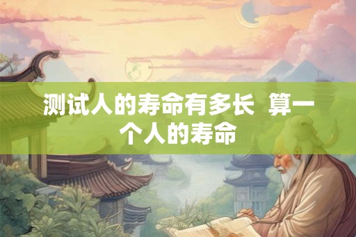 测试人的寿命有多长  算一个人的寿命