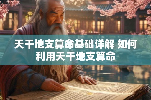天干地支算命基础详解 如何利用天干地支算命