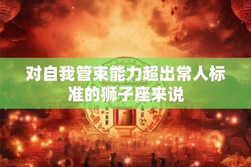 对自我管束能力超出常人标准的狮子座来说