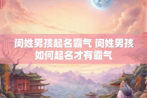 闵姓男孩起名霸气 闵姓男孩如何起名才有霸气