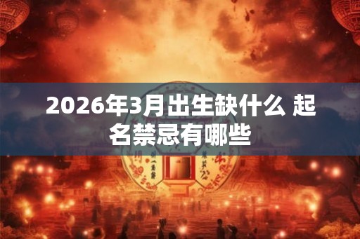 2026年3月出生缺什么 起名禁忌有哪些 2026年3月出生缺什么 起名禁忌有哪些