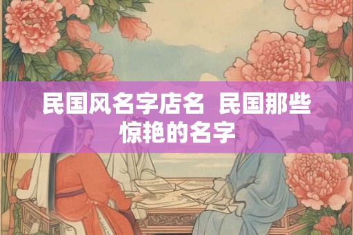 民国风名字店名  民国那些惊艳的名字