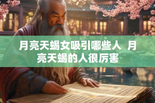 月亮天蝎女吸引哪些人 月亮天蝎的人很厉害 月亮天蝎女吸引哪些人 月亮天蝎的人很厉害