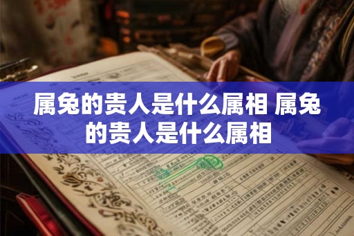 属兔的贵人是什么属相 属兔的贵人是什么属相