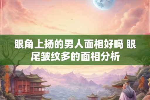 眼角上扬的男人面相好吗 眼尾皱纹多的面相分析