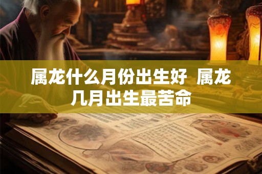 属龙什么月份出生好  属龙几月出生最苦命