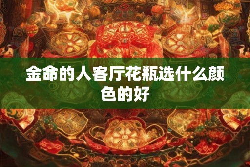 金命的人客厅花瓶选什么颜色的好