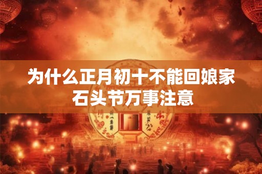 为什么正月初十不能回娘家 石头节万事注意 为什么正月初十不能回娘家 石头节万事注意