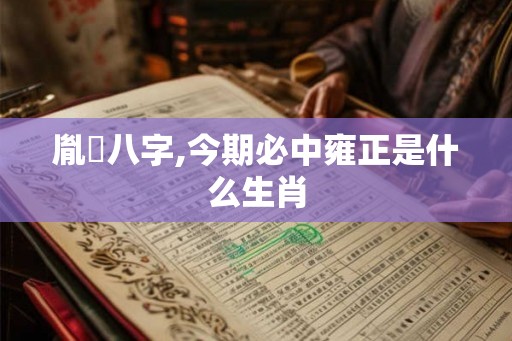 胤禛八字,今期必中雍正是什么生肖 胤禛八字,今期必中雍正是什么生肖