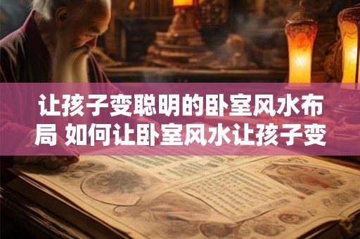 让孩子变聪明的卧室风水布局 如何让卧室风水让孩子变聪明