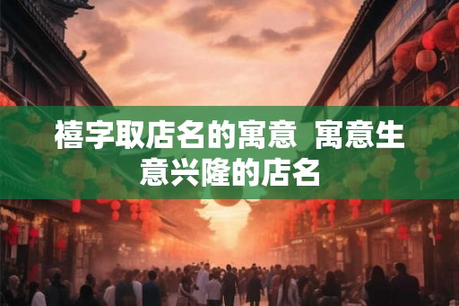 禧字取店名的寓意  寓意生意兴隆的店名