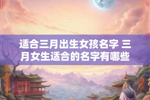 适合三月出生女孩名字 三月女生适合的名字有哪些