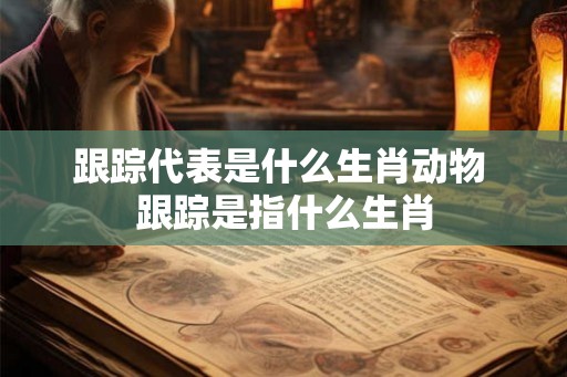 跟踪代表是什么生肖动物 跟踪是指什么生肖