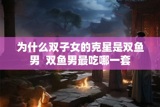 为什么双子女的克星是双鱼男  双鱼男最吃哪一套