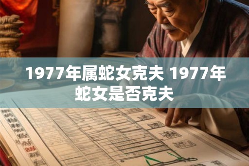 1977年属蛇女克夫 1977年蛇女是否克夫